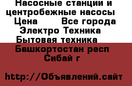 Насосные станции и центробежные насосы  › Цена ­ 1 - Все города Электро-Техника » Бытовая техника   . Башкортостан респ.,Сибай г.